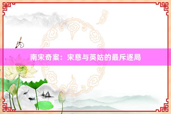 南宋奇案：宋慈与英姑的最斥逐局