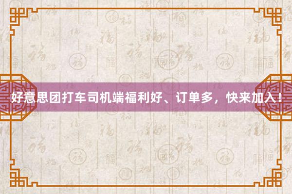好意思团打车司机端福利好、订单多，快来加入！