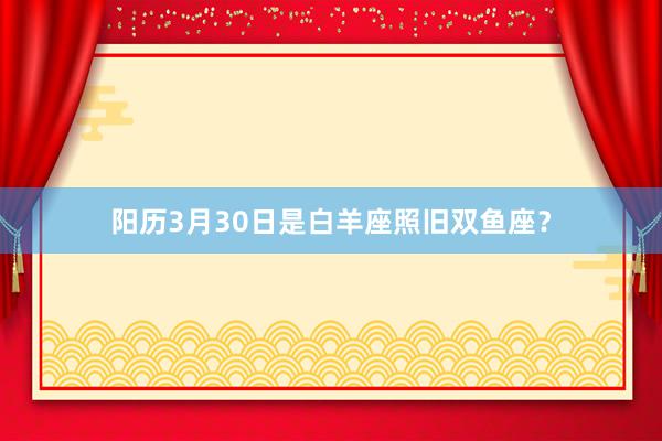 阳历3月30日是白羊座照旧双鱼座？