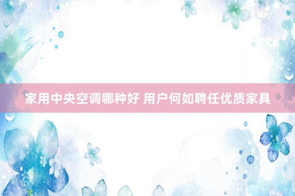 家用中央空调哪种好 用户何如聘任优质家具