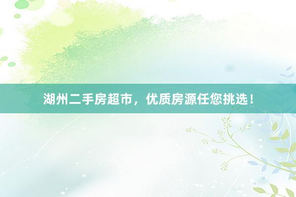 湖州二手房超市，优质房源任您挑选！