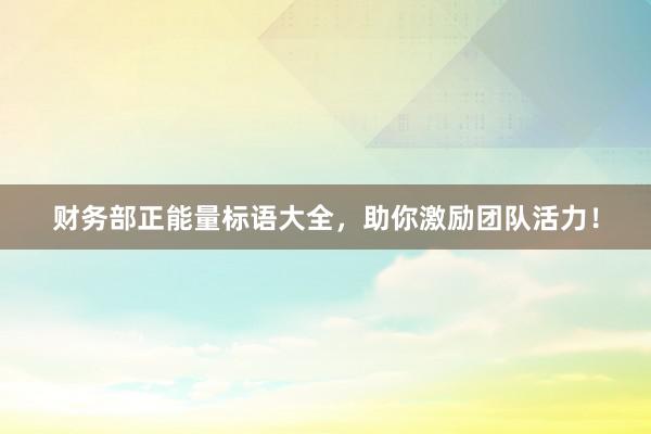 财务部正能量标语大全，助你激励团队活力！