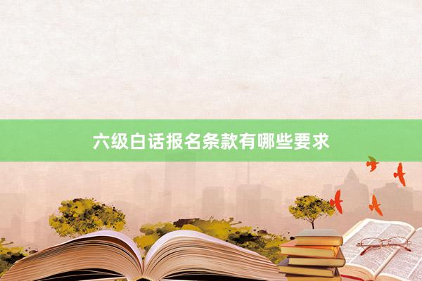 六级白话报名条款有哪些要求
