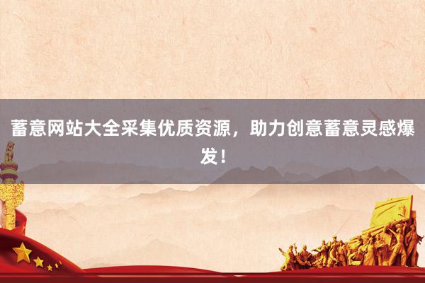 蓄意网站大全采集优质资源，助力创意蓄意灵感爆发！