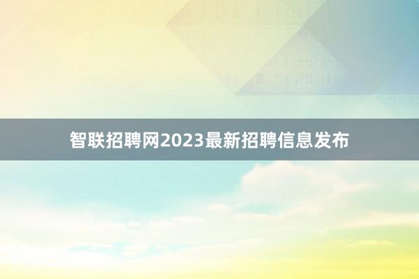 智联招聘网2023最新招聘信息发布