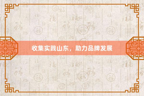 收集实践山东，助力品牌发展