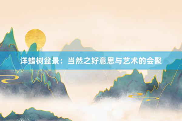 洋蜡树盆景:当然之好意思与艺术的会聚